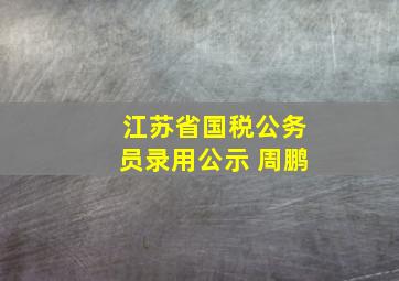 江苏省国税公务员录用公示 周鹏